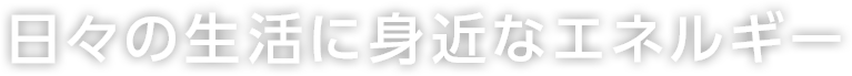 日々の生活に身近なエネルギー