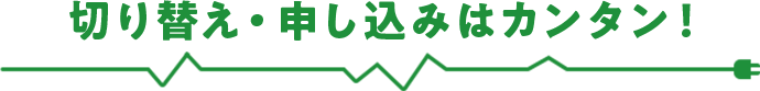 切り替え・申し込みはカンタン！