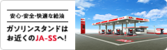 安心・安全・快適な給油 ガソリンスタンドはお近くのJA-SSへ！